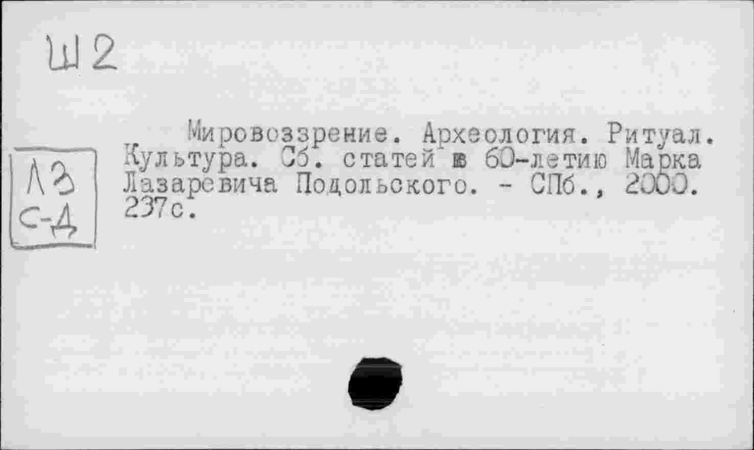 ﻿Мировоззрение. Археология. Ритуал. Культура. Об. статей в 60-летию Марка Лазаревича Подольского. - СПб., 2000. 23*7 с.